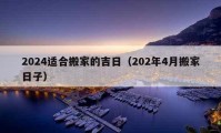 2024适合搬家的吉日（202年4月搬家日子）