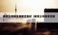 搬家公司哪家最便宜最好（搬家公司哪家划算）