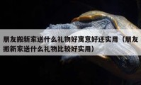 朋友搬新家送什么礼物好寓意好还实用（朋友搬新家送什么礼物比较好实用）