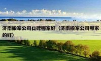 济南搬家公司口碑哪家好（济南搬家公司哪家的好）