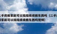 二手房搬家前可以陆陆续续搬东西吗（二手房搬家前可以陆陆续续搬东西吗视频）