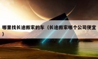 哪里找长途搬家的车（长途搬家哪个公司便宜）