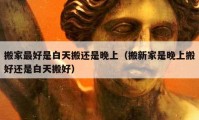 搬家最好是白天搬还是晚上（搬新家是晚上搬好还是白天搬好）