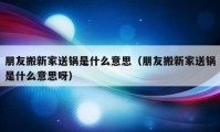 朋友搬新家送锅是什么意思（朋友搬新家送锅是什么意思呀）