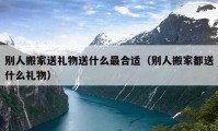 别人搬家送礼物送什么最合适（别人搬家都送什么礼物）