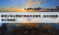 搬家公司口碑排行榜哈尔滨推荐（哈尔滨的搬家公司排名）