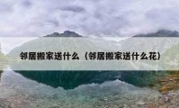 邻居搬家送什么（邻居搬家送什么花）