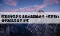 搬家日子没到能提前放东西进去吗（搬家看的日子没到,能提前住吗）