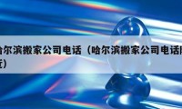 哈尔滨搬家公司电话（哈尔滨搬家公司电话附近）