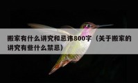 搬家有什么讲究和忌讳800字（关于搬家的讲究有些什么禁忌）