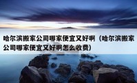 哈尔滨搬家公司哪家便宜又好啊（哈尔滨搬家公司哪家便宜又好啊怎么收费）