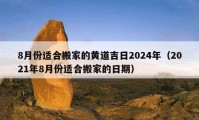 8月份适合搬家的黄道吉日2024年（2021年8月份适合搬家的日期）