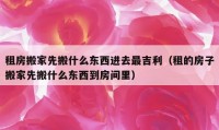 租房搬家先搬什么东西进去最吉利（租的房子搬家先搬什么东西到房间里）