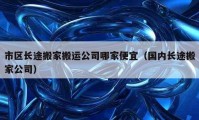 市区长途搬家搬运公司哪家便宜（国内长途搬家公司）