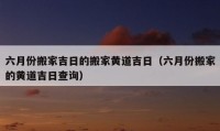 六月份搬家吉日的搬家黄道吉日（六月份搬家的黄道吉日查询）