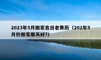 2023年5月搬家吉日老黄历（202年5月份搬家那天好?）