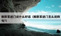 搬新家进门说什么好话（搬新家进门怎么说四句?）