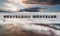 搬家日子怎么选2022（搬家日子怎么选择）