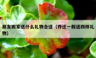 朋友搬家送什么礼物合适（乔迁一般送四样礼物）