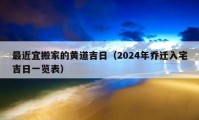 最近宜搬家的黄道吉日（2024年乔迁入宅吉日一览表）