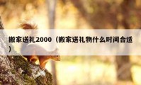 搬家送礼2000（搬家送礼物什么时间合适）