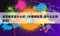 老哥搬家送什么好（大哥搬新家,送什么礼物合适）