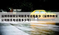 淄博市搬家公司联系电话是多少（淄博市搬家公司联系电话是多少号）