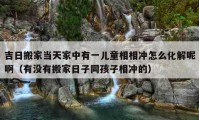 吉日搬家当天家中有一儿童相相冲怎么化解呢啊（有没有搬家日子同孩子相冲的）