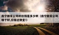 南宁搬家公司的价钱是多少啊（南宁搬家公司哪个好,价格还便宜!）