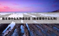 搬家带什么礼物最合适（搬家要带什么礼物）