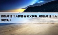 搬新家送什么摆件吉利又实用（搬新家送什么摆件好）