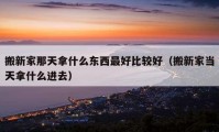 搬新家那天拿什么东西最好比较好（搬新家当天拿什么进去）