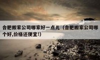 合肥搬家公司哪家好一点儿（合肥搬家公司哪个好,价格还便宜!）