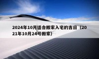 2024年10月适合搬家入宅的吉日（2021年10月24号搬家）