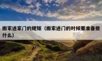 搬家进家门的规矩（搬家进门的时候要准备些什么）