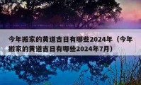 今年搬家的黄道吉日有哪些2024年（今年搬家的黄道吉日有哪些2024年7月）