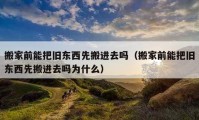 搬家前能把旧东西先搬进去吗（搬家前能把旧东西先搬进去吗为什么）