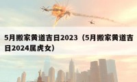 5月搬家黄道吉日2023（5月搬家黄道吉日2024属虎女）