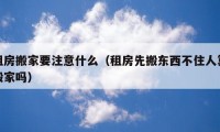 租房搬家要注意什么（租房先搬东西不住人算搬家吗）