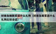 好朋友搬新家送什么礼物（好朋友搬家送什么礼物比较合适）