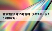 搬家吉日1月15号吉时（2021年一月15号搬家好）