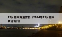 12月搬家黄道吉日（2024年12月搬家黄道吉日）