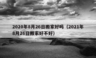 2020年8月26日搬家好吗（2021年8月26日搬家好不好）