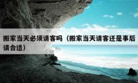 搬家当天必须请客吗（搬家当天请客还是事后请合适）