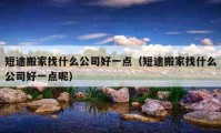 短途搬家找什么公司好一点（短途搬家找什么公司好一点呢）