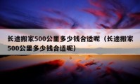 长途搬家500公里多少钱合适呢（长途搬家500公里多少钱合适呢）