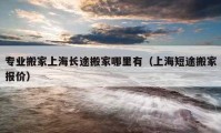 专业搬家上海长途搬家哪里有（上海短途搬家报价）