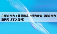 在新家开火了算是搬家了吗为什么（新家开火当天可以不入住吗）