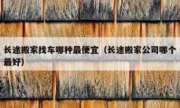 长途搬家找车哪种最便宜（长途搬家公司哪个最好）