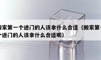 搬家第一个进门的人该拿什么合适（搬家第一个进门的人该拿什么合适呢）